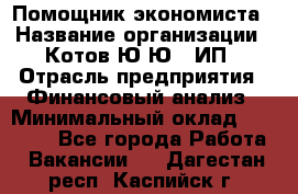 Помощник экономиста › Название организации ­ Котов Ю.Ю., ИП › Отрасль предприятия ­ Финансовый анализ › Минимальный оклад ­ 27 000 - Все города Работа » Вакансии   . Дагестан респ.,Каспийск г.